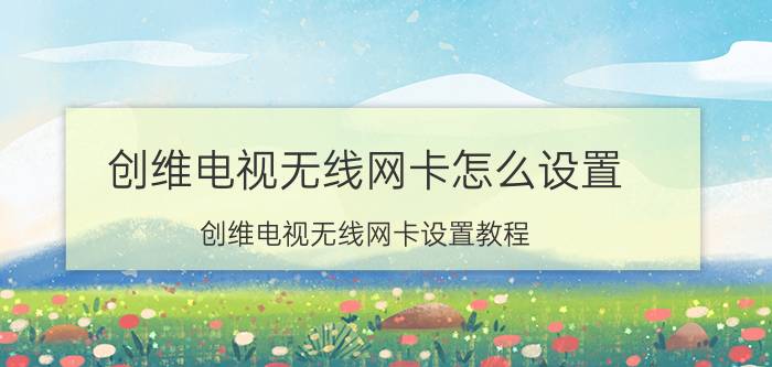 创维电视无线网卡怎么设置 创维电视无线网卡设置教程